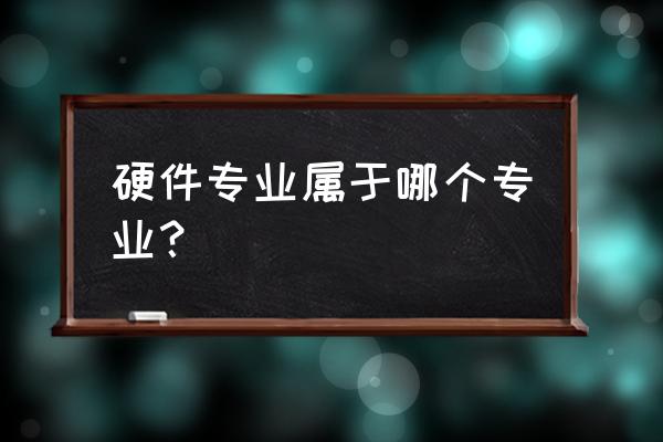 硬件开发是什么专业 硬件专业属于哪个专业？