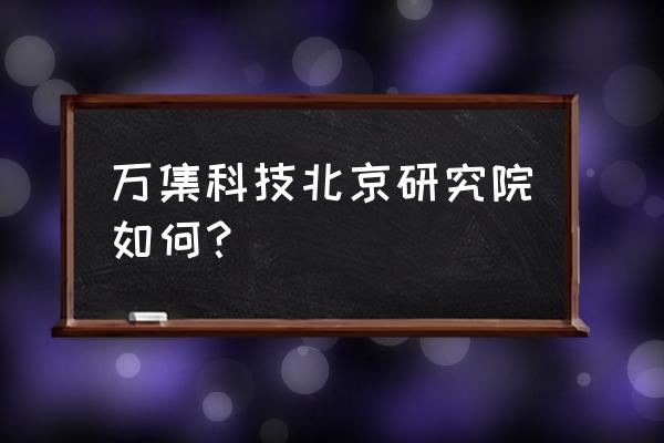 北京万集科技工作好吗 万集科技北京研究院如何？