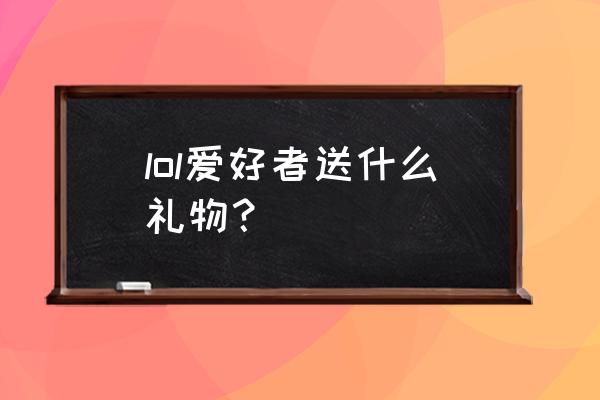 lol生日礼物送什么 lol爱好者送什么礼物？