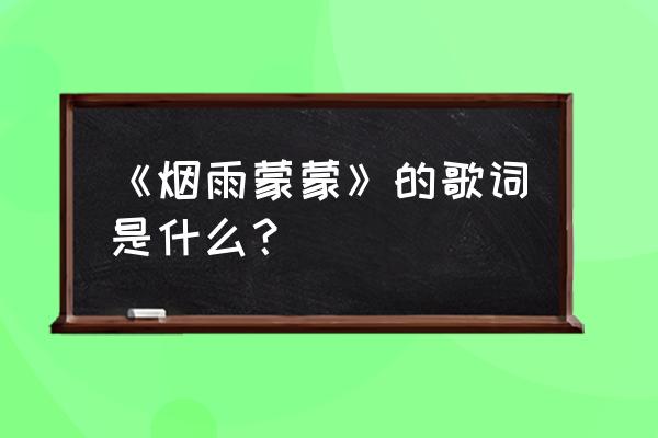 我最怕最怕烟雨蒙蒙赵薇 《烟雨蒙蒙》的歌词是什么？