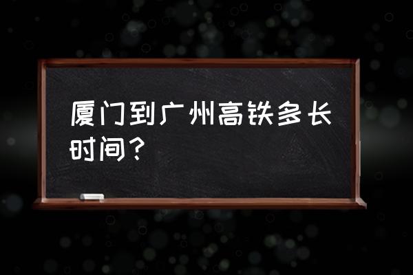 从厦门到广州 厦门到广州高铁多长时间？