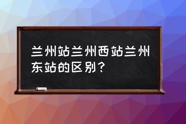 兰州站是东站还是西站 兰州站兰州西站兰州东站的区别？