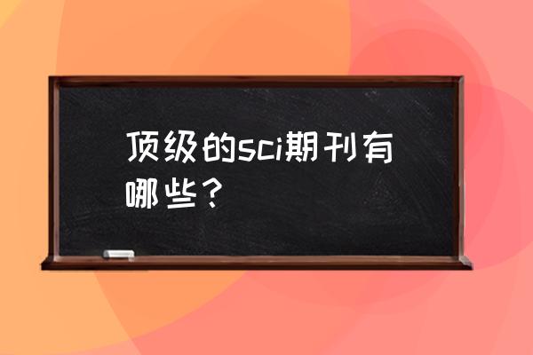 sci期刊排名 顶级的sci期刊有哪些？