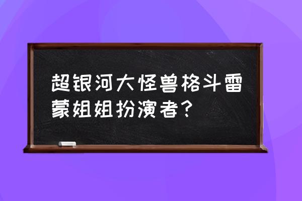 《超级银河大怪兽格斗》 超银河大怪兽格斗雷蒙姐姐扮演者？