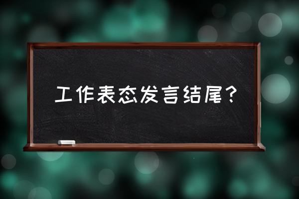 个人工作表态 工作表态发言结尾？