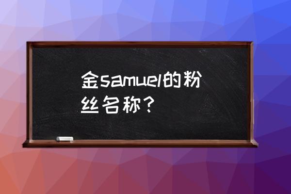 金samuel最新动态 金samuel的粉丝名称？