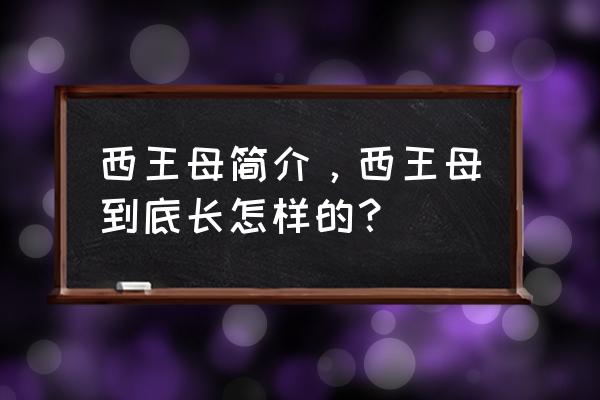 山海经中的西王母长什么样 西王母简介，西王母到底长怎样的？