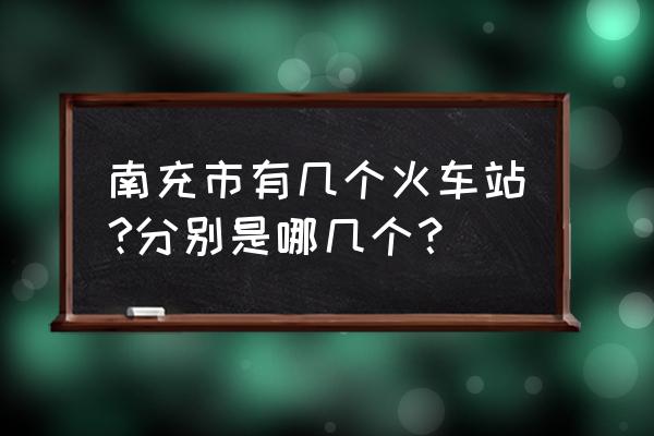 南充火车站在哪个区 南充市有几个火车站?分别是哪几个？