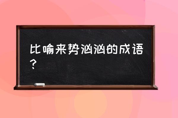 表示来势汹汹的词语 比喻来势汹汹的成语？