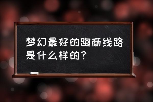 梦幻三维版本的跑商路线 梦幻最好的跑商线路是什么样的？