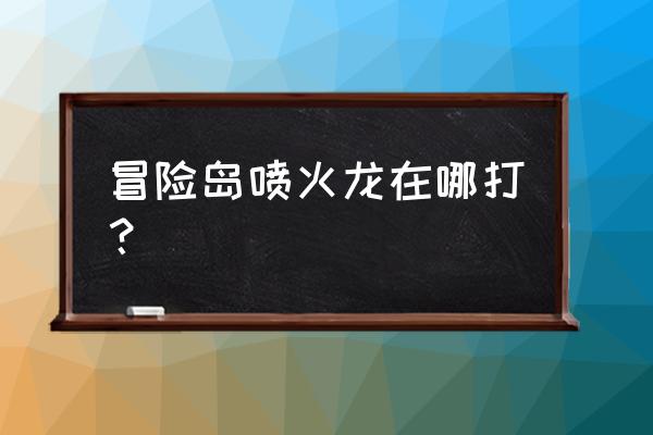 冒险岛喷火龙在哪 冒险岛喷火龙在哪打？