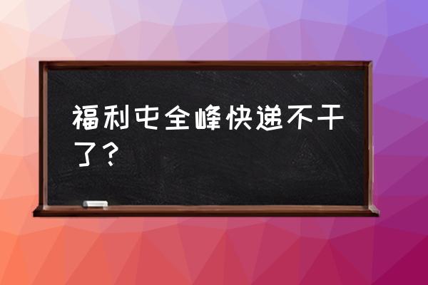 全峰快递还在吗 福利屯全峰快递不干了？