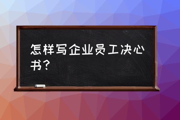 工作决心书怎么写 怎样写企业员工决心书？