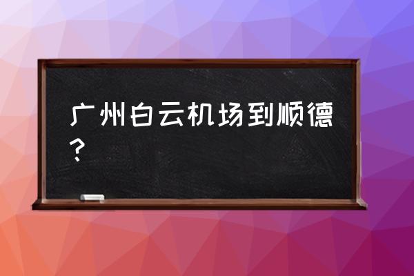 白云机场快线顺德 广州白云机场到顺德？