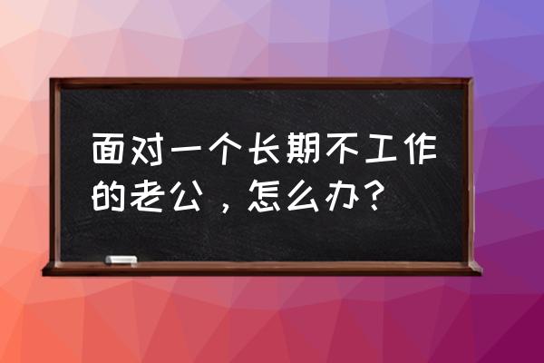 黄小柔老公是哪家餐厅 面对一个长期不工作的老公，怎么办？