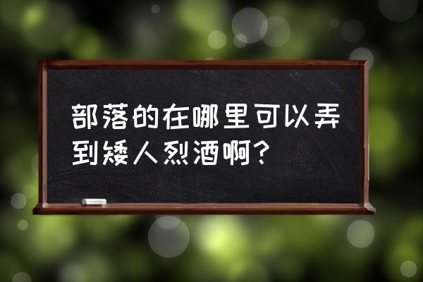 矮人烈酒哪里得 部落的在哪里可以弄到矮人烈酒啊？