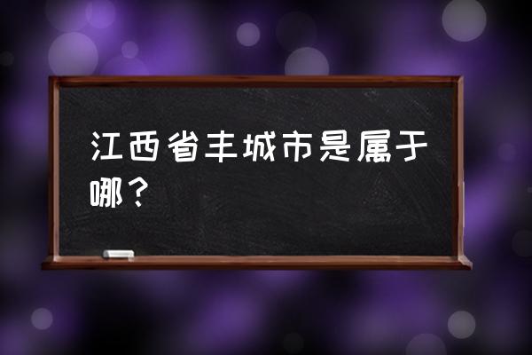 江西省丰城市是属于哪个市 江西省丰城市是属于哪？