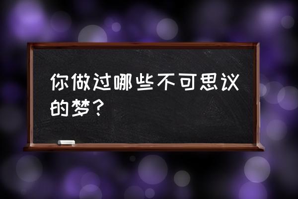 梦见自己用水洗碗 你做过哪些不可思议的梦？