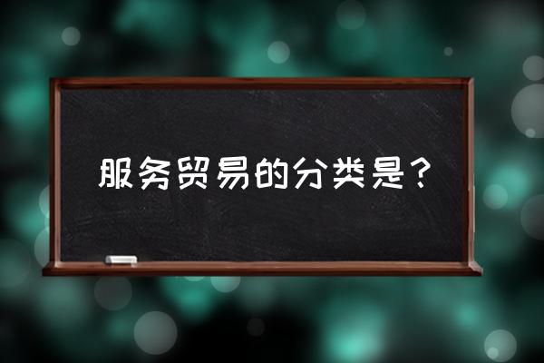 服务贸易有哪些类型 服务贸易的分类是？