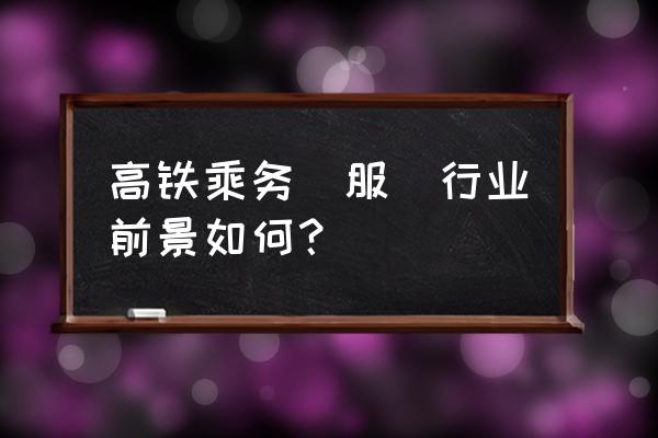 高铁乘务员有前途吗 高铁乘务(服)行业前景如何？