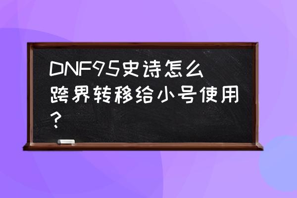 dnf95跨界石 DNF95史诗怎么跨界转移给小号使用？