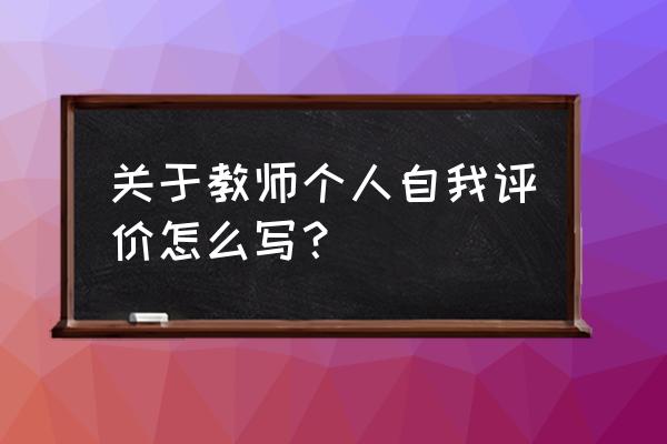 小学教师个人自我评价 关于教师个人自我评价怎么写？