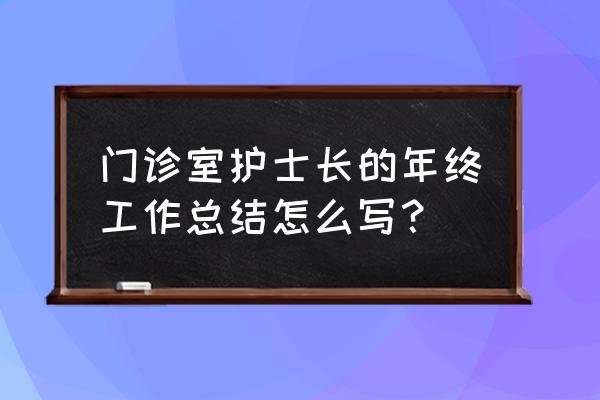 护士长个人工作总结 门诊室护士长的年终工作总结怎么写？