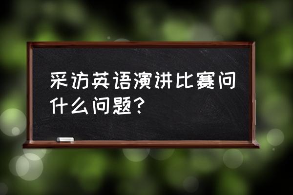 21世纪英语演讲比赛问答 采访英语演讲比赛问什么问题？