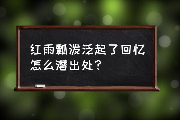 红雨瓢泼泛起了回忆怎么潜 红雨瓢泼泛起了回忆怎么潜出处？