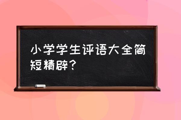 小学生优秀评语 小学学生评语大全简短精辟？