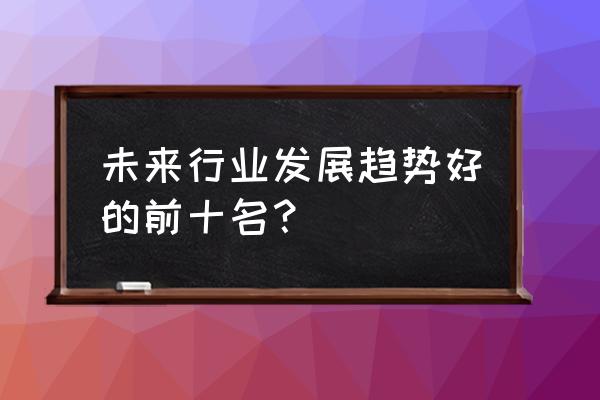 未来十大行业排行榜 未来行业发展趋势好的前十名？