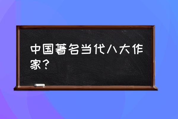 中国著名作家 中国著名当代八大作家？