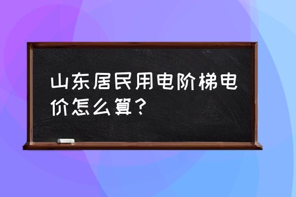 电费阶梯电价是怎样算山东 山东居民用电阶梯电价怎么算？