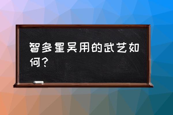 智多星指的是什么中的吴用 智多星吴用的武艺如何？