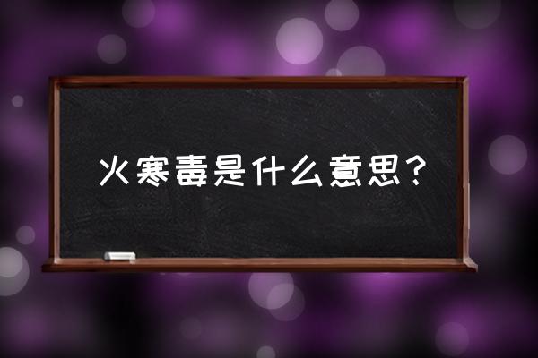 真的有火寒毒吗 火寒毒是什么意思？