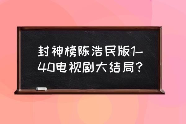 陈浩民版封神榜完整版 封神榜陈浩民版1-40电视剧大结局？