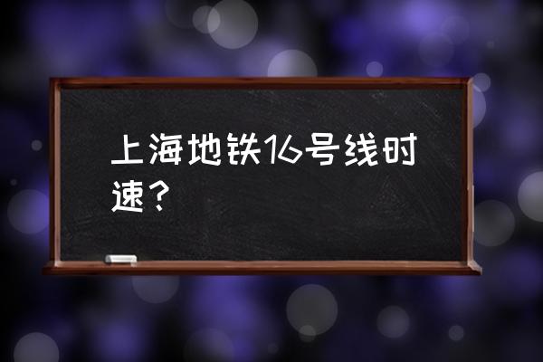 上海地铁16号线直达车 上海地铁16号线时速？