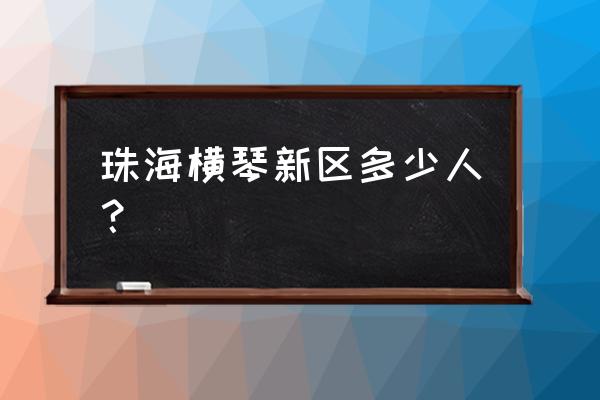 珠海横琴新区 珠海横琴新区多少人？