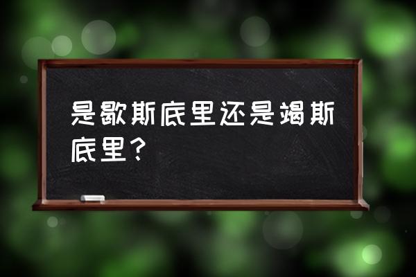 竭斯里底还是歇斯底里 是歇斯底里还是竭斯底里？