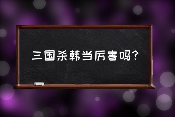 三国杀韩当怎么样 三国杀韩当厉害吗？