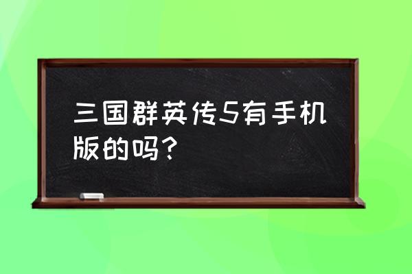 三国群英5单机安卓 三国群英传5有手机版的吗？