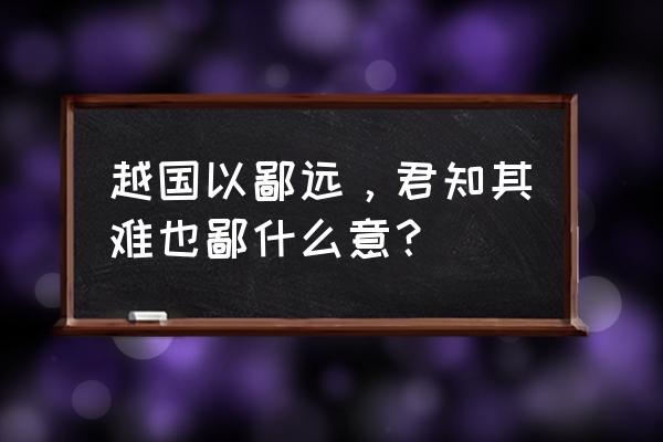 楚国以鄙远 越国以鄙远，君知其难也鄙什么意？