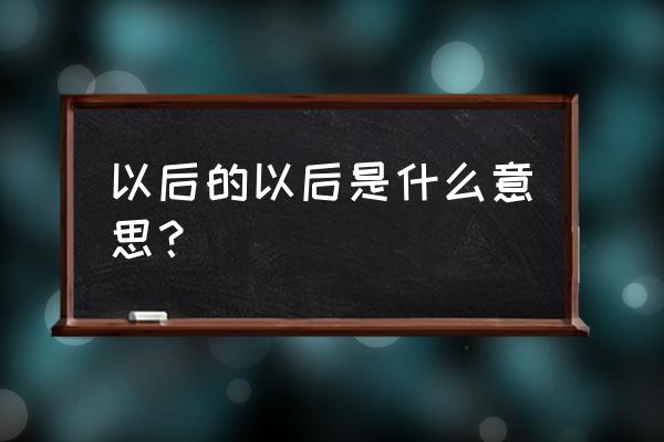 以后的以后是什么意思呢 以后的以后是什么意思？