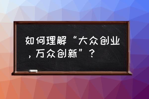 大众创业万众创新的内涵 如何理解“大众创业，万众创新”？