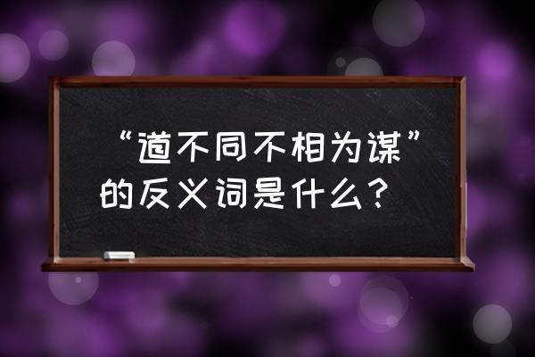 不相为谋的反义词 “道不同不相为谋”的反义词是什么？