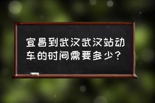 宜昌到武汉动车时刻表 宜昌到武汉武汉站动车的时间需要多少？