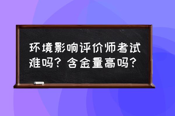 环评考试经验 环境影响评价师考试难吗？含金量高吗？