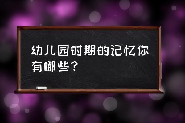 小班期末教育随笔 幼儿园时期的记忆你有哪些？