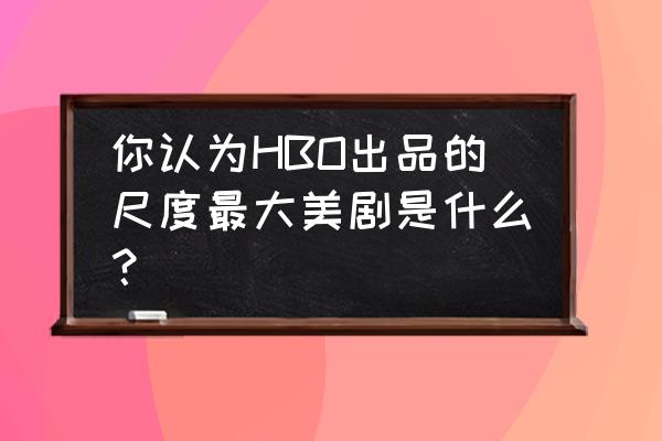 限制极离婚免费完结 你认为HBO出品的尺度最大美剧是什么？