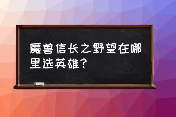 魔兽信长之野望隐藏英雄 魔兽信长之野望在哪里选英雄？